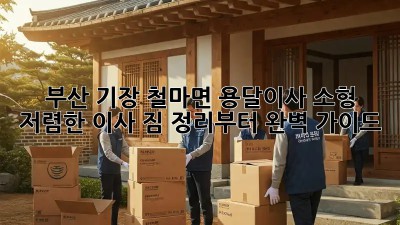부산 기장 철마면 용달이사 소형: 저렴한 이사, 짐 정리부터 완벽 가이드! ✨