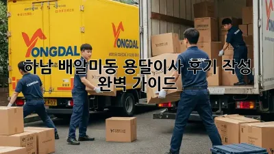 하남 배알미동 용달이사 후기 작성 완벽 가이드