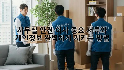 사무실 안전 이사: 중요 서류와 개인정보, 완벽하게 지키는 방법