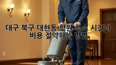 대구 북구 대현동 학원 청소, 시간과 비용 절약하는 방법!