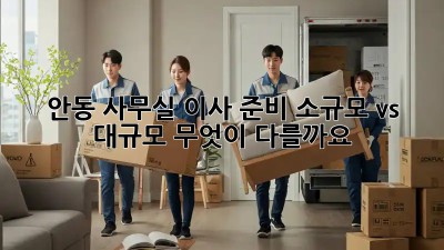 안동 사무실 이사 준비: 소규모 vs 대규모, 무엇이 다를까요?
